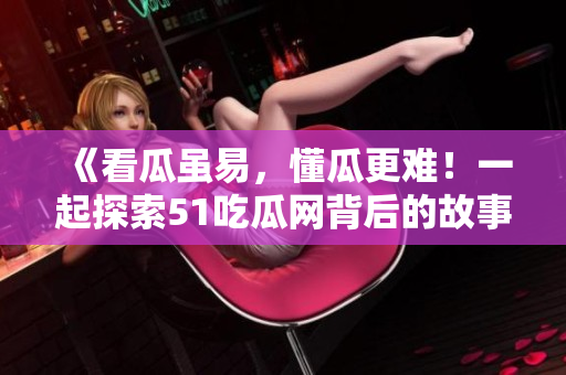 《看瓜虽易，懂瓜更难！一起探索51吃瓜网背后的故事吧！》