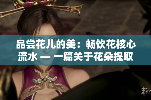品尝花儿的美：畅饮花核心流水 — 一篇关于花朵提取物的文章