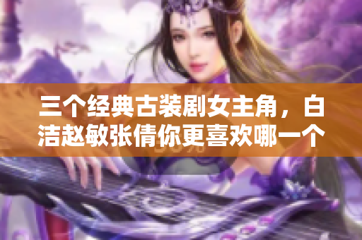 三个经典古装剧女主角，白洁赵敏张倩你更喜欢哪一个？