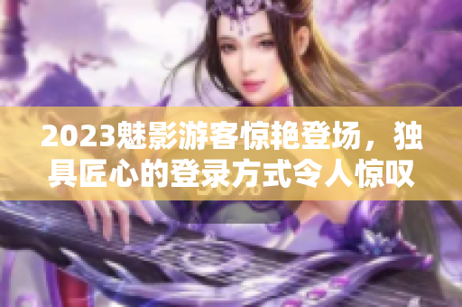 2023魅影游客惊艳登场，独具匠心的登录方式令人惊叹！