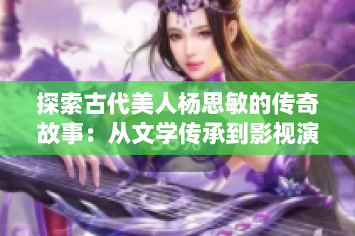 探索古代美人杨思敏的传奇故事：从文学传承到影视演绎