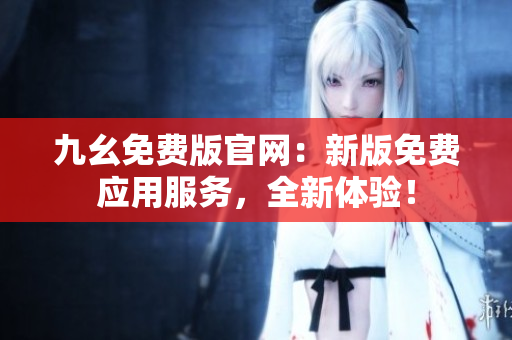 九幺免费版官网：新版免费应用服务，全新体验！