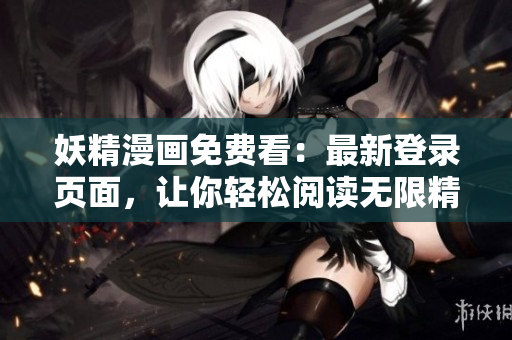 妖精漫画免费看：最新登录页面，让你轻松阅读无限精彩！