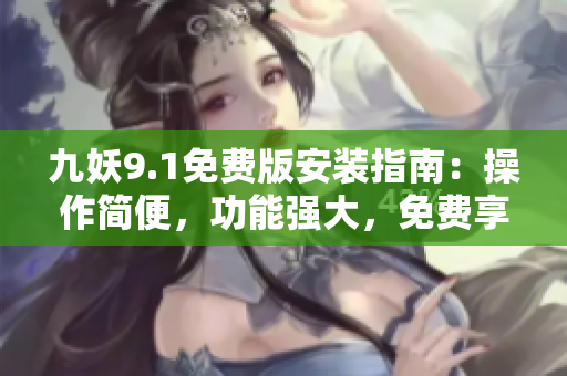 九妖9.1免费版安装指南：操作简便，功能强大，免费享受！