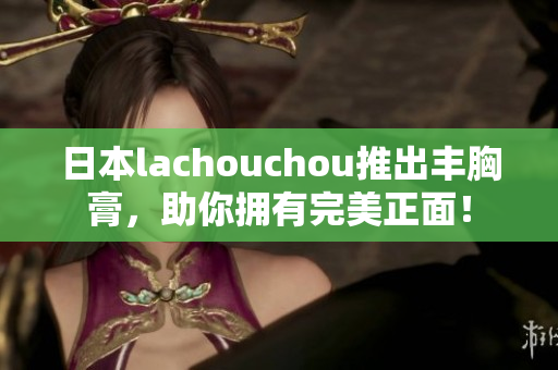 日本lachouchou推出丰胸膏，助你拥有完美正面！