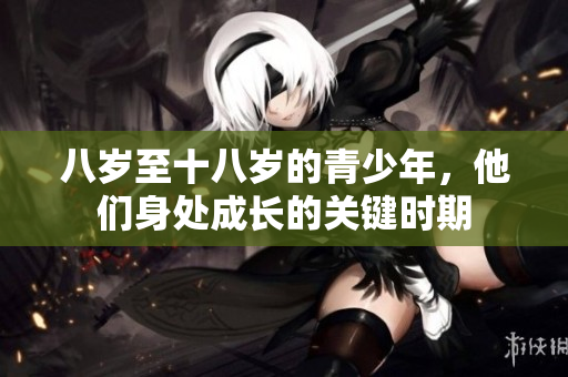 八岁至十八岁的青少年，他们身处成长的关键时期