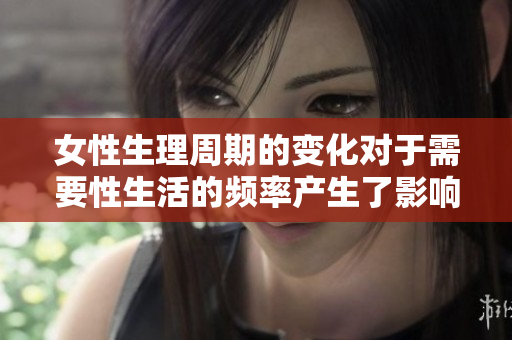 女性生理周期的变化对于需要性生活的频率产生了影响