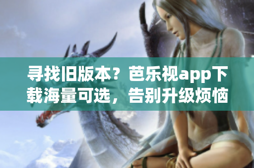 寻找旧版本？芭乐视app下载海量可选，告别升级烦恼