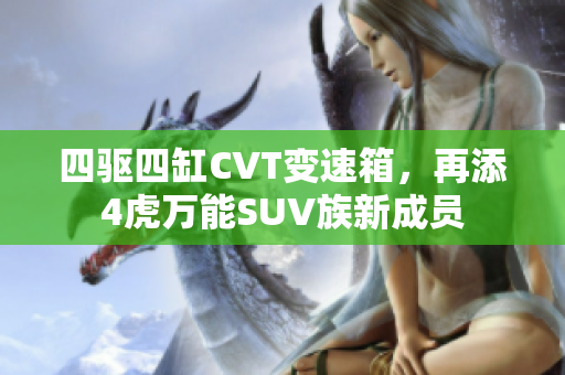 四驱四缸CVT变速箱，再添4虎万能SUV族新成员