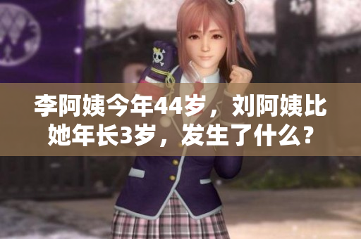 李阿姨今年44岁，刘阿姨比她年长3岁，发生了什么？