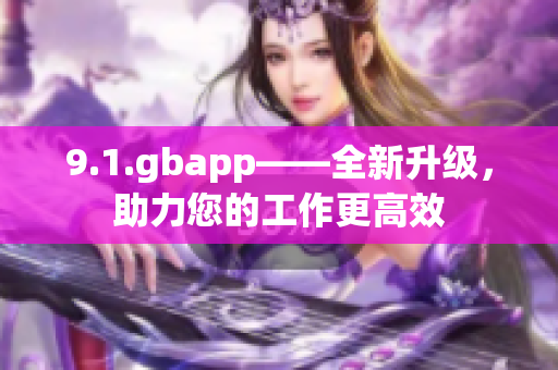 9.1.gbapp——全新升级，助力您的工作更高效