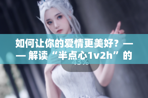 如何让你的爱情更美好？—— 解读“半点心1v2h”的秘密