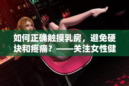 如何正确触摸乳房，避免硬块和疼痛？——关注女性健康