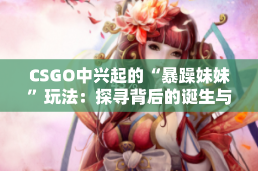 CSGO中兴起的“暴躁妹妹”玩法：探寻背后的诞生与演变