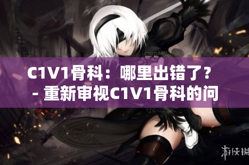 C1V1骨科：哪里出错了？ - 重新审视C1V1骨科的问题与答案