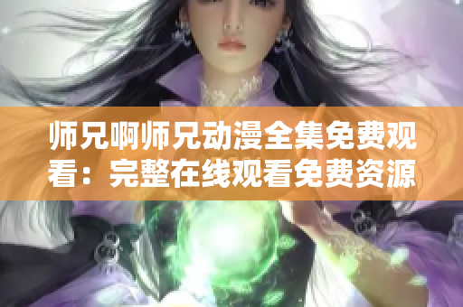 师兄啊师兄动漫全集免费观看：完整在线观看免费资源分享 