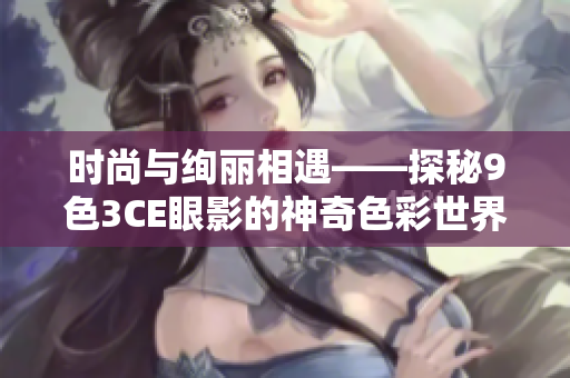 时尚与绚丽相遇——探秘9色3CE眼影的神奇色彩世界