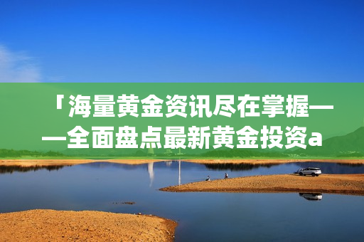 「海量黄金资讯尽在掌握——全面盘点最新黄金投资app」