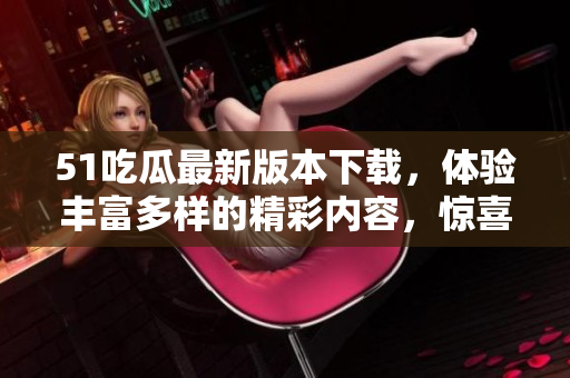 51吃瓜最新版本下载，体验丰富多样的精彩内容，惊喜连连！