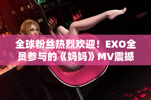 全球粉丝热烈欢迎！EXO全员参与的《妈妈》MV震撼上线