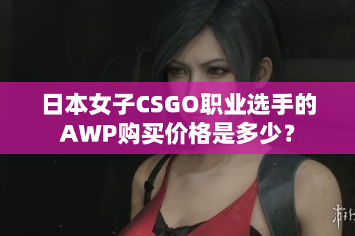 日本女子CSGO职业选手的AWP购买价格是多少？