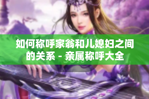 如何称呼家翁和儿媳妇之间的关系 - 亲属称呼大全