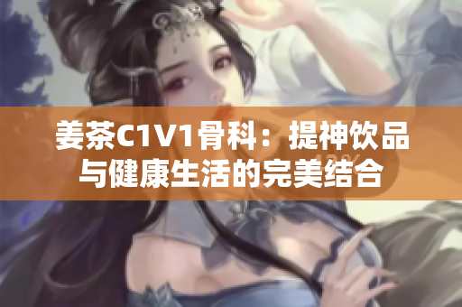 姜茶C1V1骨科：提神饮品与健康生活的完美结合