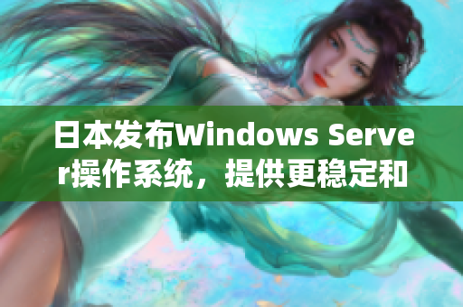 日本发布Windows Server操作系统，提供更稳定和高效的服务