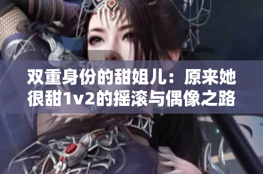 双重身份的甜姐儿：原来她很甜1v2的摇滚与偶像之路