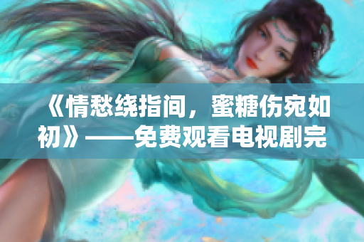 《情愁绕指间，蜜糖伤宛如初》——免费观看电视剧完整版现已上线！