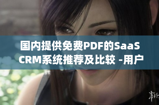 国内提供免费PDF的SaaS CRM系统推荐及比较 -用户指南(1)