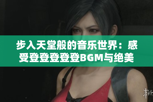 步入天堂般的音乐世界：感受登登登登登BGM与绝美背景图的完美融合