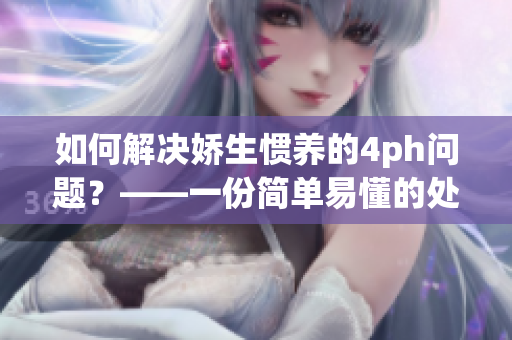 如何解决娇生惯养的4ph问题？——一份简单易懂的处理指南