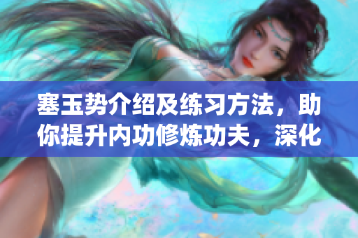 塞玉势介绍及练习方法，助你提升内功修炼功夫，深化太极拳修炼技能(1)
