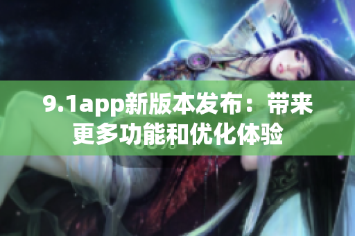 9.1app新版本发布：带来更多功能和优化体验