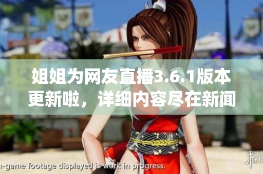姐姐为网友直播3.6.1版本更新啦，详细内容尽在新闻报道(1)