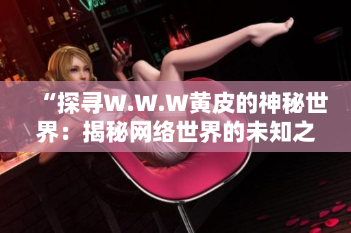 “探寻W.W.W黄皮的神秘世界：揭秘网络世界的未知之处”