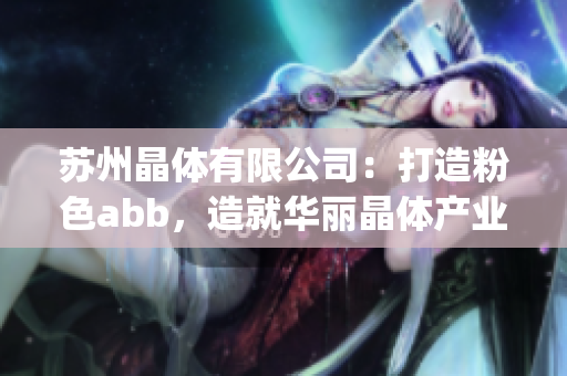 苏州晶体有限公司：打造粉色abb，造就华丽晶体产业(1)