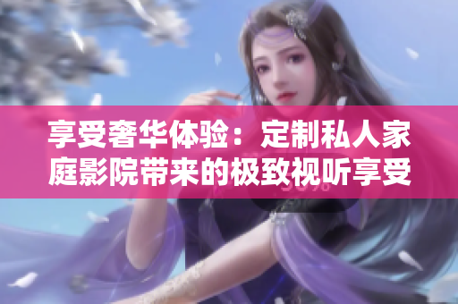 享受奢华体验：定制私人家庭影院带来的极致视听享受