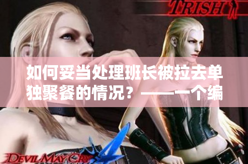 如何妥当处理班长被拉去单独聚餐的情况？——一个编辑的建议
