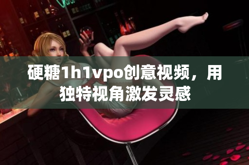 硬糖1h1vpo创意视频，用独特视角激发灵感