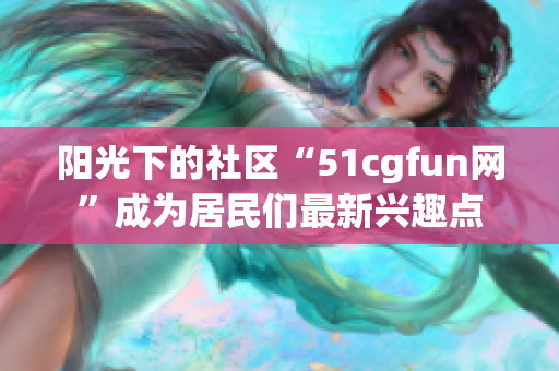 阳光下的社区“51cgfun网”成为居民们最新兴趣点