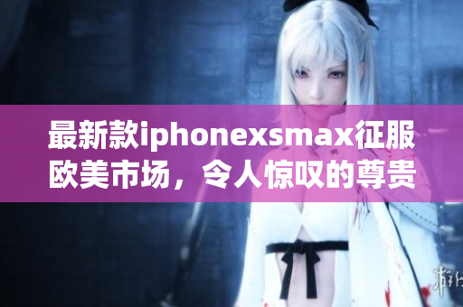 最新款iphonexsmax征服欧美市场，令人惊叹的尊贵之选