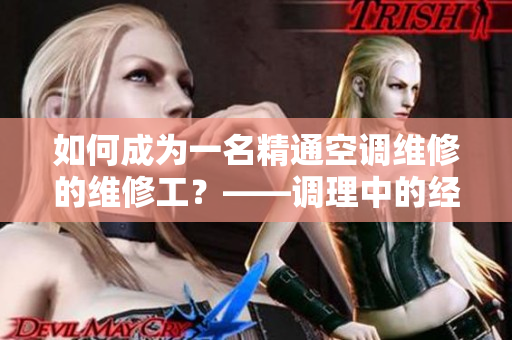 如何成为一名精通空调维修的维修工？——调理中的经验分享