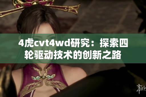 4虎cvt4wd研究：探索四轮驱动技术的创新之路