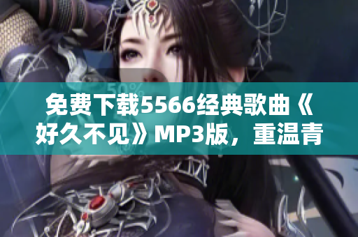 免费下载5566经典歌曲《好久不见》MP3版，重温青春回忆！