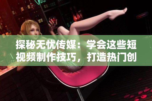 探秘无忧传媒：学会这些短视频制作技巧，打造热门创意视频！