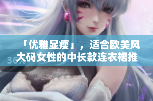 「优雅显瘦」，适合欧美风大码女性的中长款连衣裙推荐