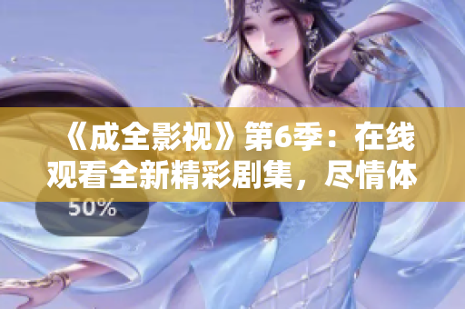 《成全影视》第6季：在线观看全新精彩剧集，尽情体验剧情升华