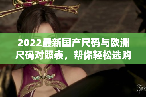 2022最新国产尺码与欧洲尺码对照表，帮你轻松选购合适尺码(1)